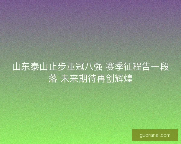 山东泰山止步亚冠八强 赛季征程告一段落 未来期待再创辉煌
