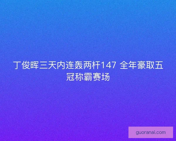 丁俊晖三天内连轰两杆147 全年豪取五冠称霸赛场