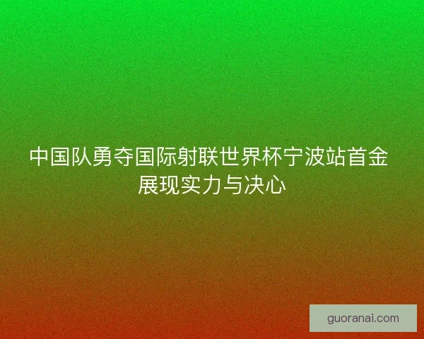 中国队勇夺国际射联世界杯宁波站首金 展现实力与决心